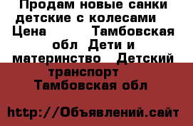 Продам новые санки детские с колесами  › Цена ­ 750 - Тамбовская обл. Дети и материнство » Детский транспорт   . Тамбовская обл.